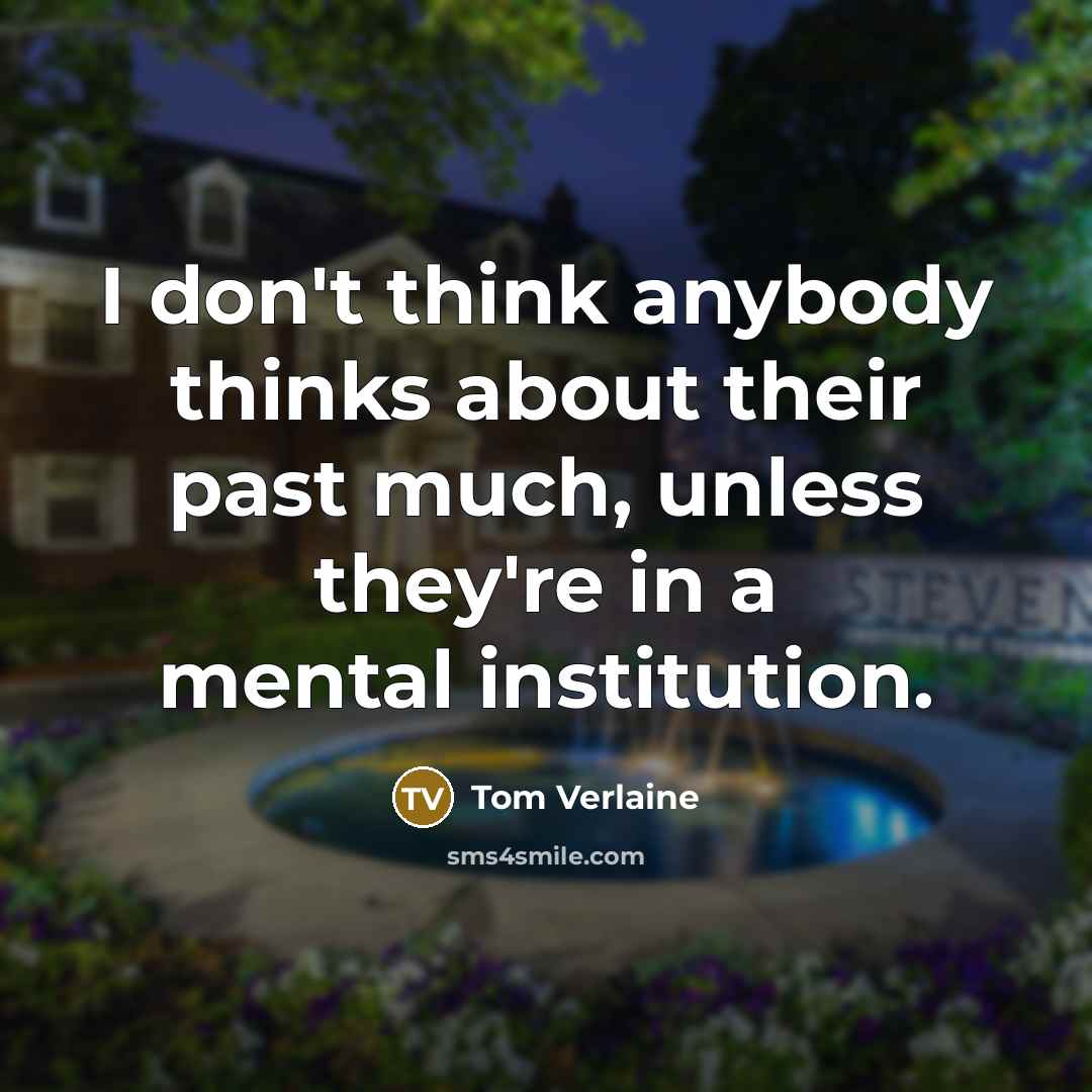 “I don't think anybody thinks about their past much, unless…” quote by Tom Verlaine