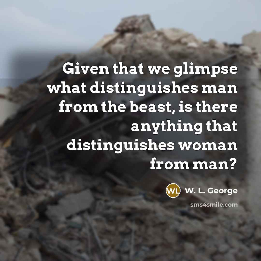 “Given that we glimpse what distinguishes man from the beast,…” quote by W. L. George