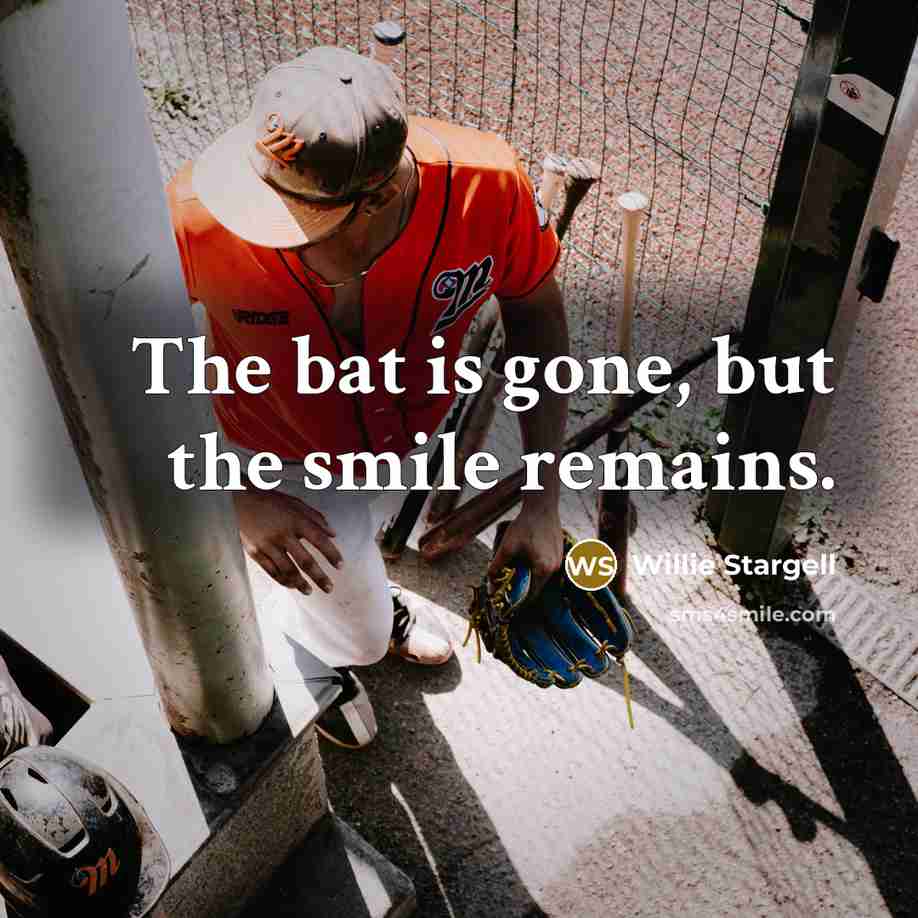 “The bat is gone, but the smile remains.” quote by Willie Stargell