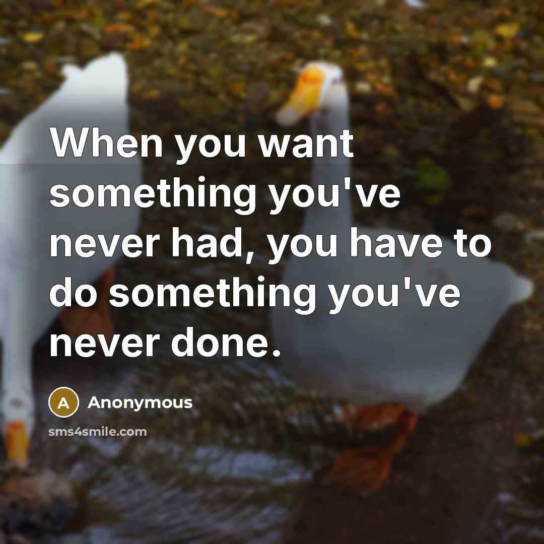 “When you want something you've never had, you have to do something you've never done.” quote by Anonymous