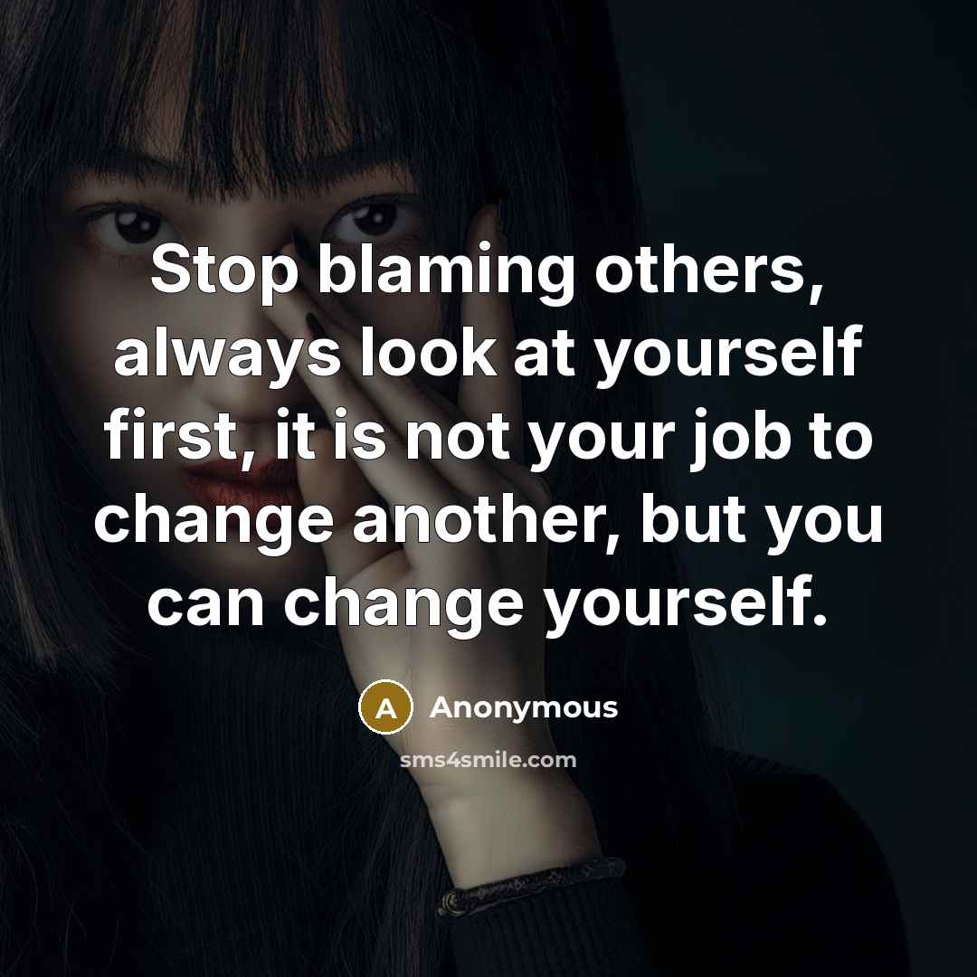 “Stop blaming others, always look at yourself first, it is not your job to change another, but you can change yourself.” quote by Anonymous