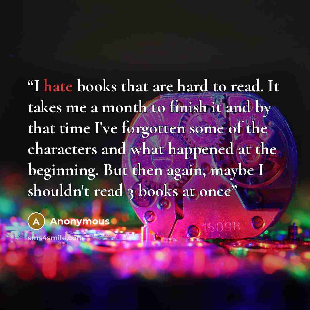 “I hate books that are hard to read. It takes me a month to finish it and by that time I've forgotten some of the characters and what happened at the beginning. But then again, maybe I shouldn't read 3 books at once” quote by Anonymous
