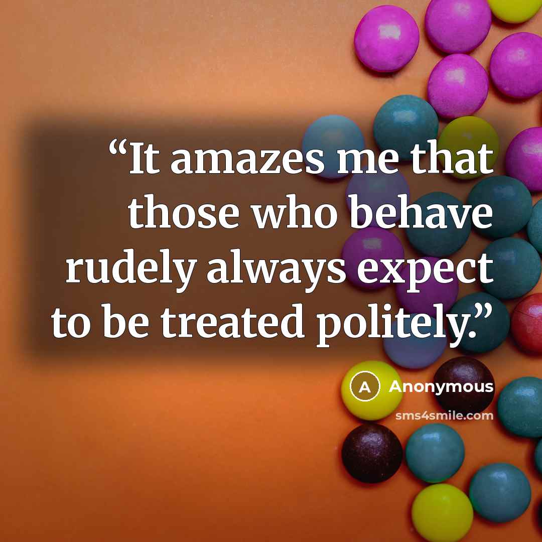 “It amazes me that those who behave rudely always expect to be treated politely.” quote by Anonymous