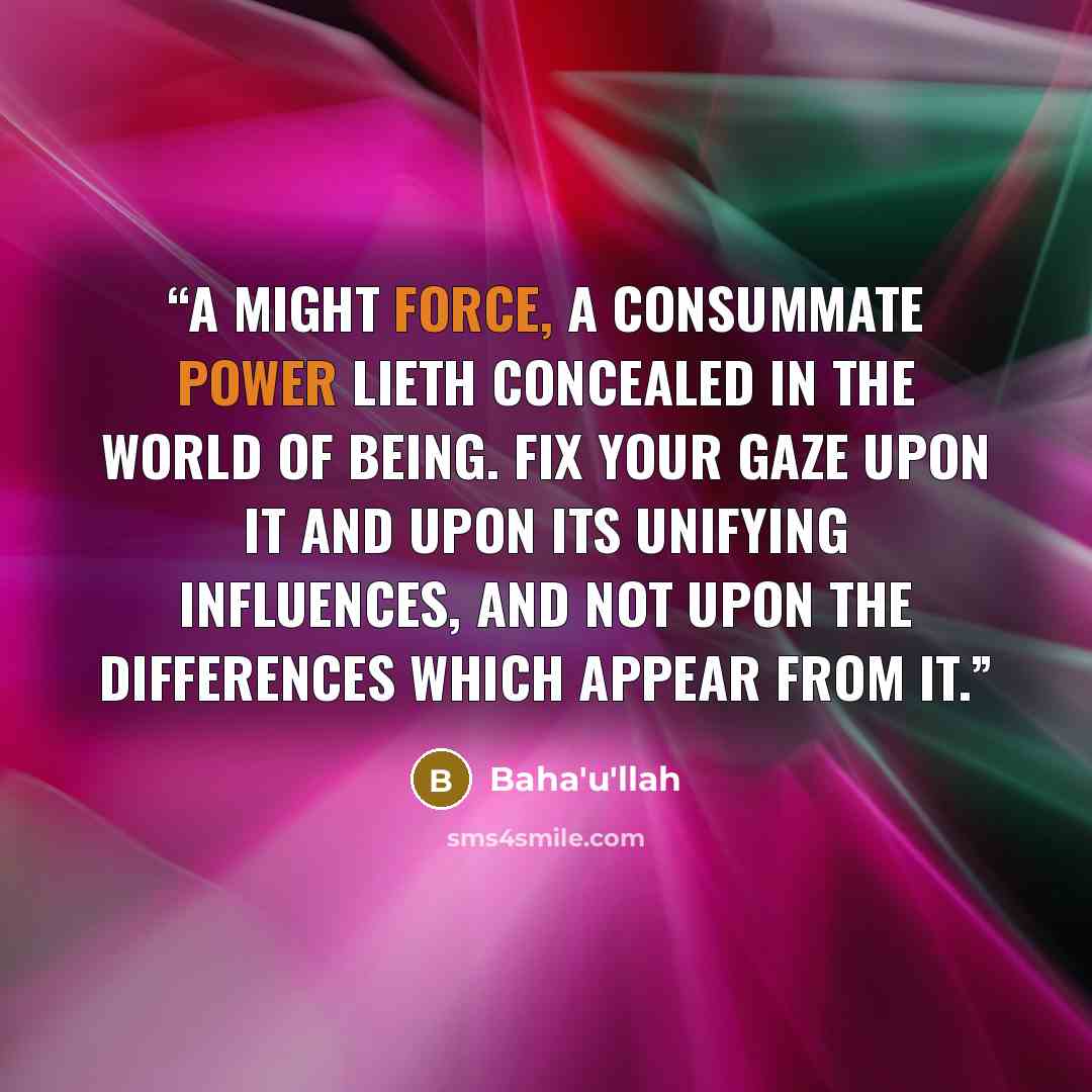 “A might force, a consummate power lieth concealed in the world of being. Fix your gaze upon it and upon its unifying influences, and not upon the differences which appear from it.” quote by Baha'u'llah