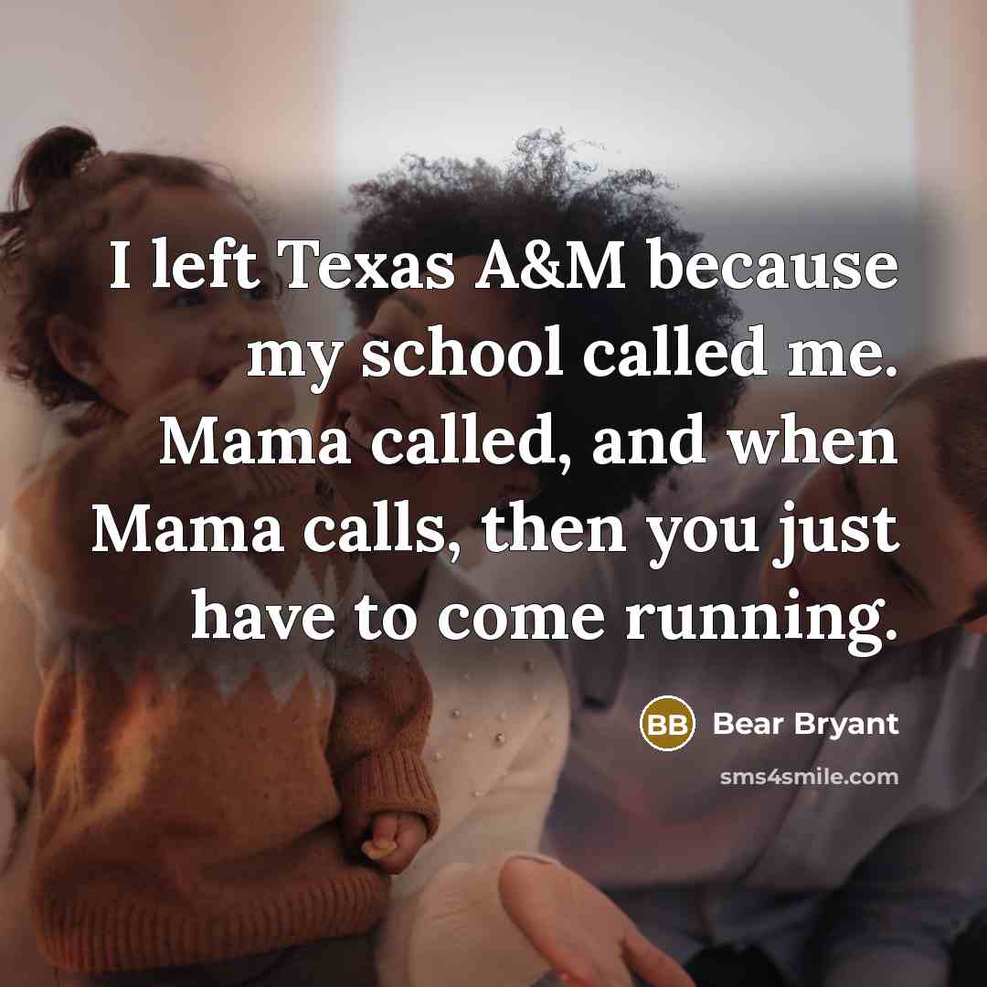“I left Texas A&M because my school called me. Mama…” quote by Bear Bryant
