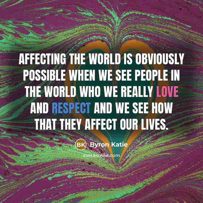 “Affecting the world is obviously possible when we see people in the world who we really love and respect and we see how that they affect our lives.” quote by Byron Katie