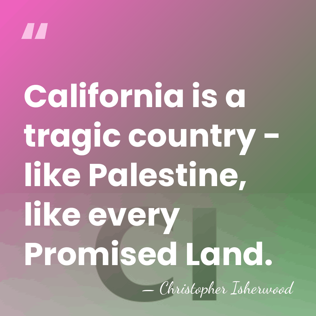 California is a tragic country - like Palestine, like every Promised Land. - Christopher Isherwood