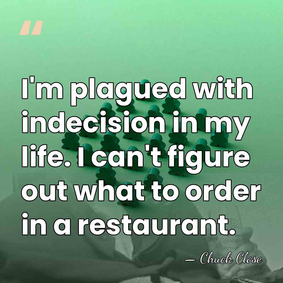I'm plagued with indecision in my life. I can't figure out what&hellip; - Chuck Close
