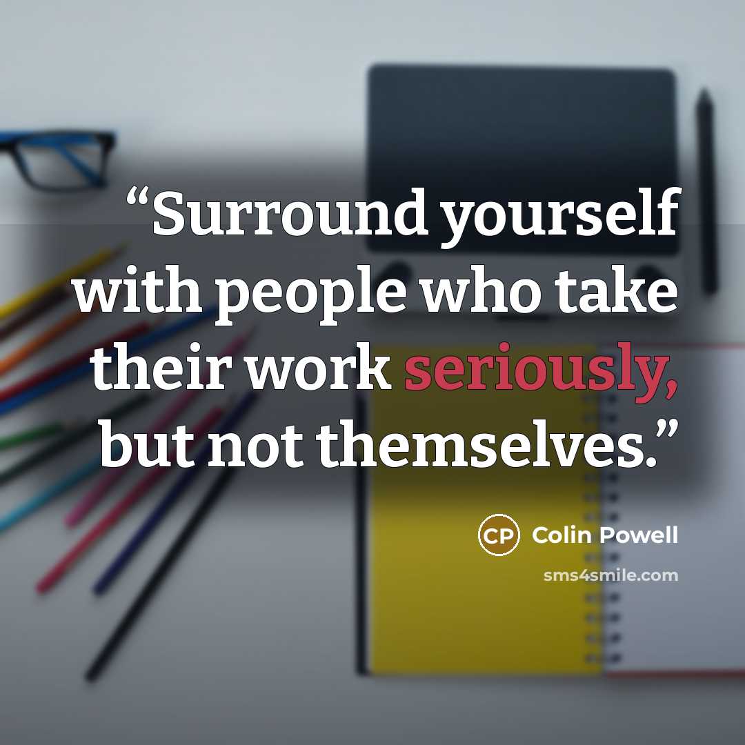 “Surround yourself with people who take their work seriously, but not themselves.” quote by Colin Powell