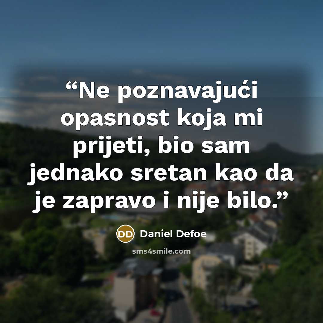 “Ne poznavajući opasnost koja mi prijeti, bio sam jednako sretan kao da je zapravo i nije bilo.” quote by Daniel Defoe