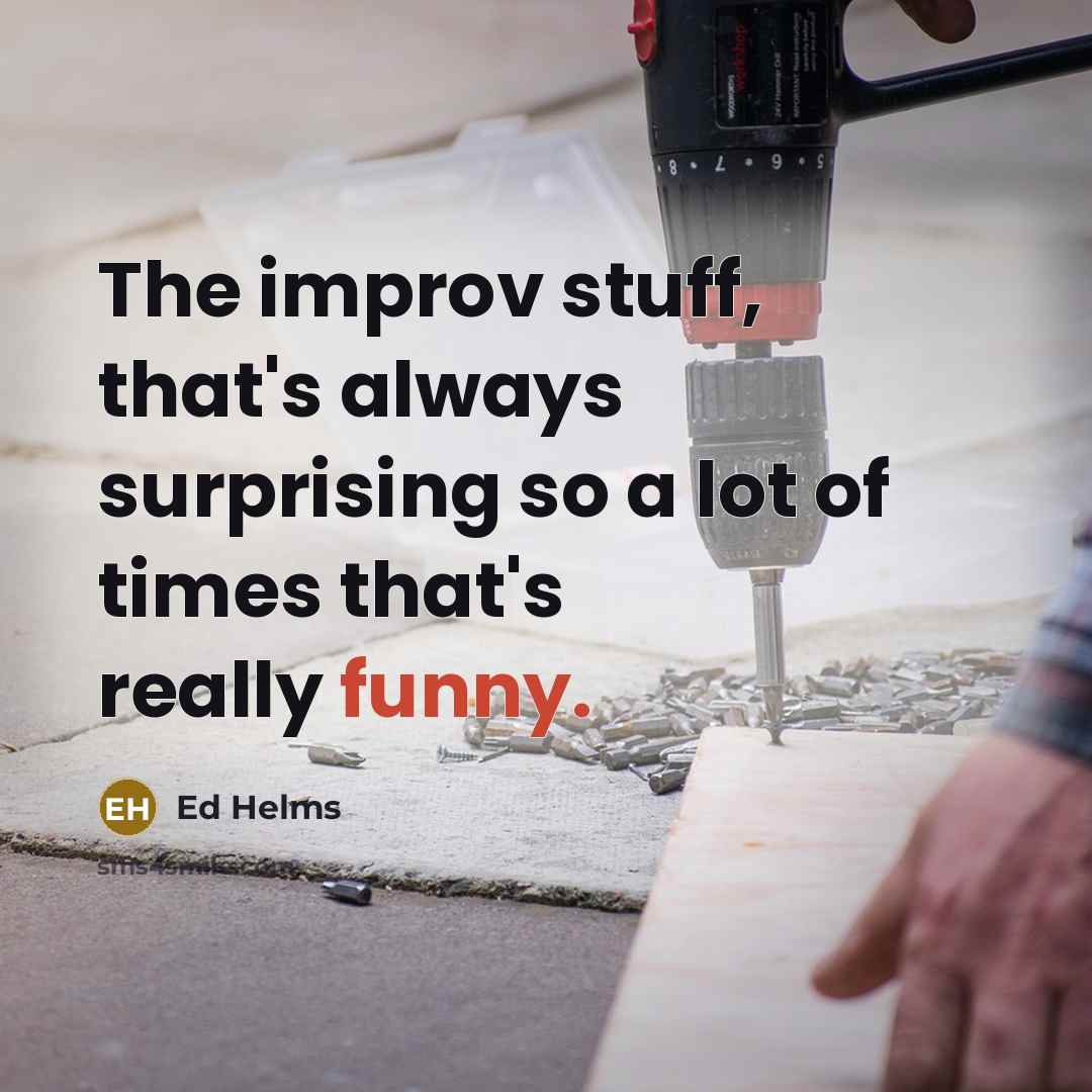 “The improv stuff, that's always surprising so a lot of times that's really funny.” quote by Ed Helms