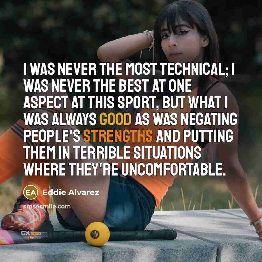 “I was never the most technical; I was never the best at one aspect at this sport, but what I was always good as was negating people's strengths and putting them in terrible situations where they're uncomfortable.” quote by Eddie Alvarez