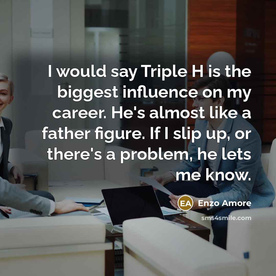 “I would say Triple H is the biggest influence on my career. He's almost like a father figure. If I slip up, or there's a problem, he lets me know.” quote by Enzo Amore