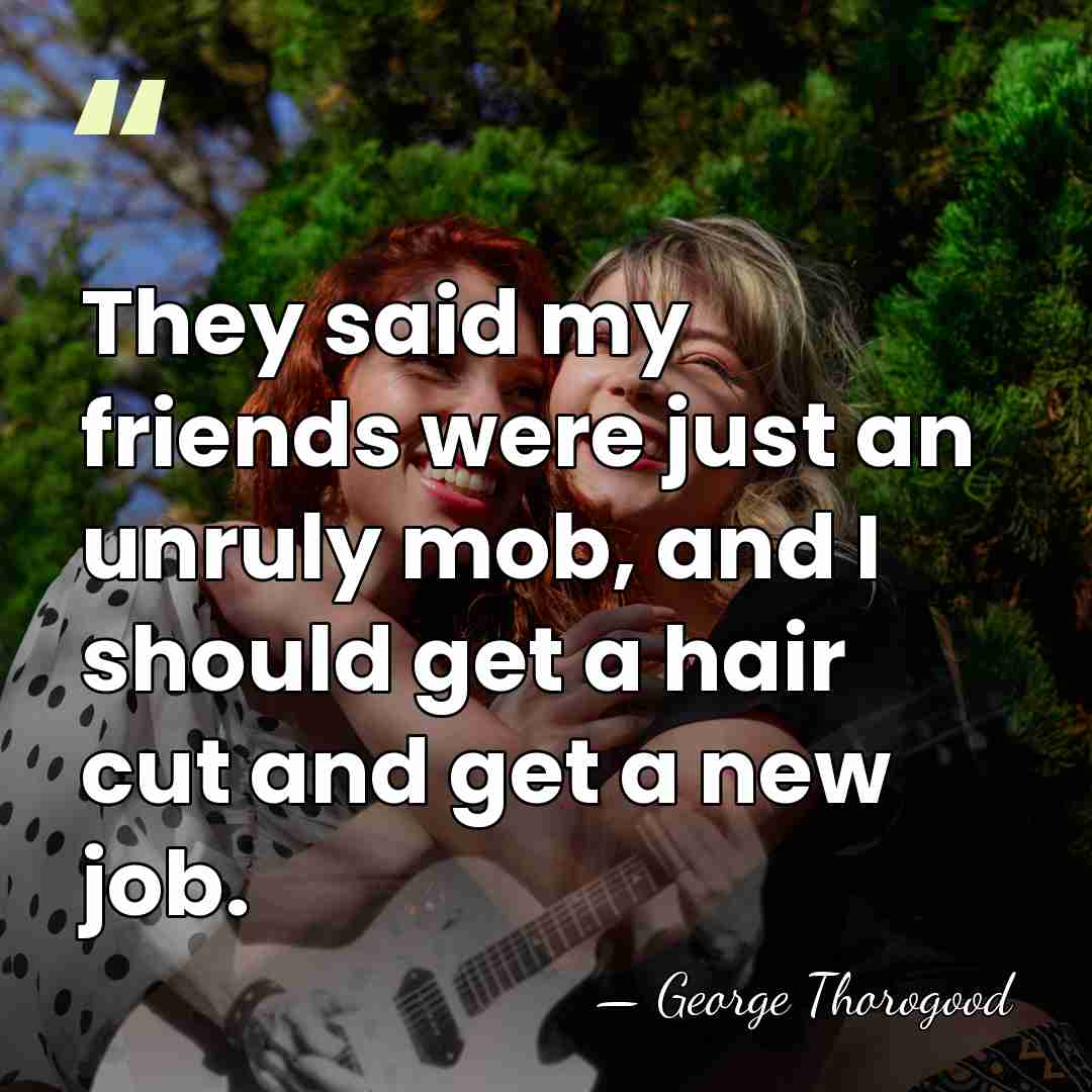 They said my friends were just an unruly mob, and I should&hellip; - George Thorogood