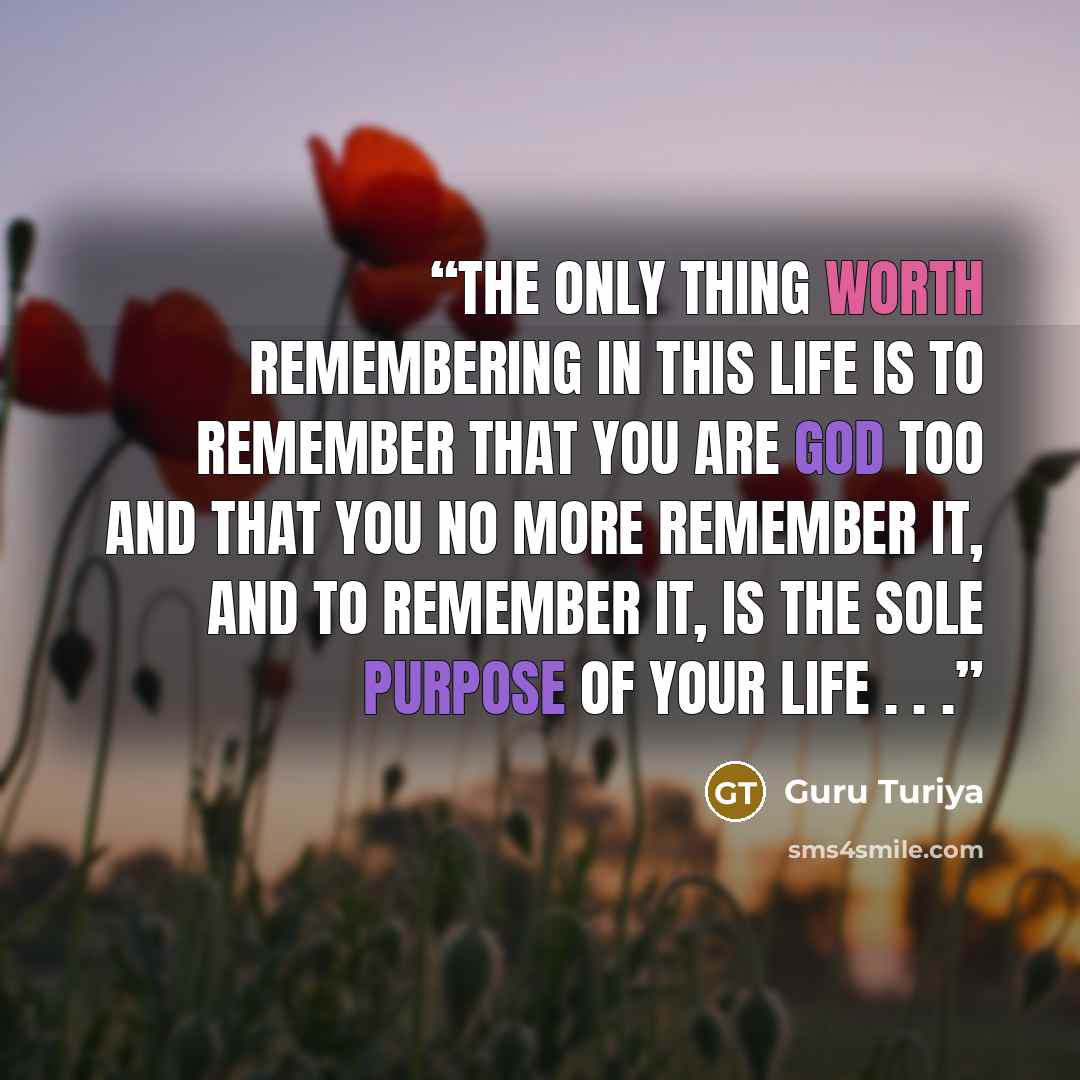 “The only thing worth remembering in this life is to remember that you are god too and that you no more remember it, and to remember it, is the sole purpose of your life . . .” quote by Guru Turiya
