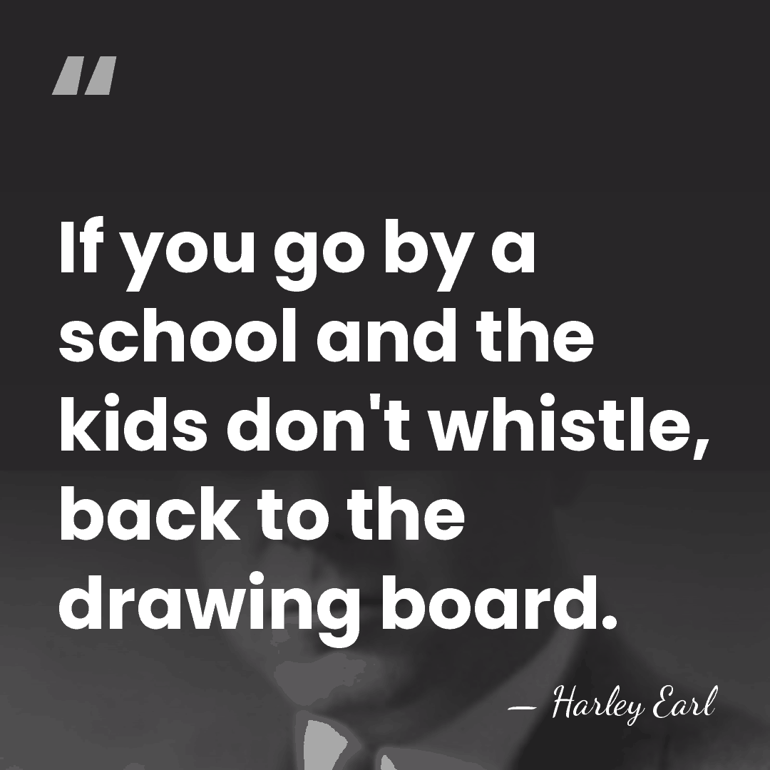 If you go by a school and the kids don't whistle, back&hellip; - Harley Earl