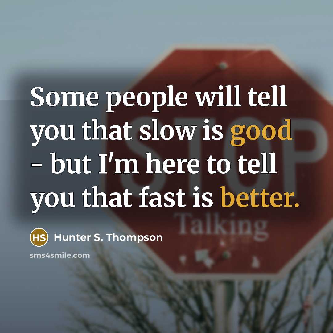 “Some people will tell you that slow is good - but I'm here to tell you that fast is better.” quote by Hunter S. Thompson