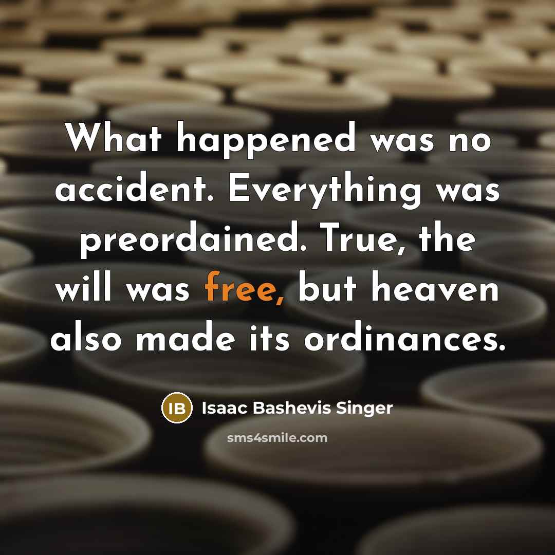 “What happened was no accident. Everything was preordained. True, the…” quote by Isaac Bashevis Singer
