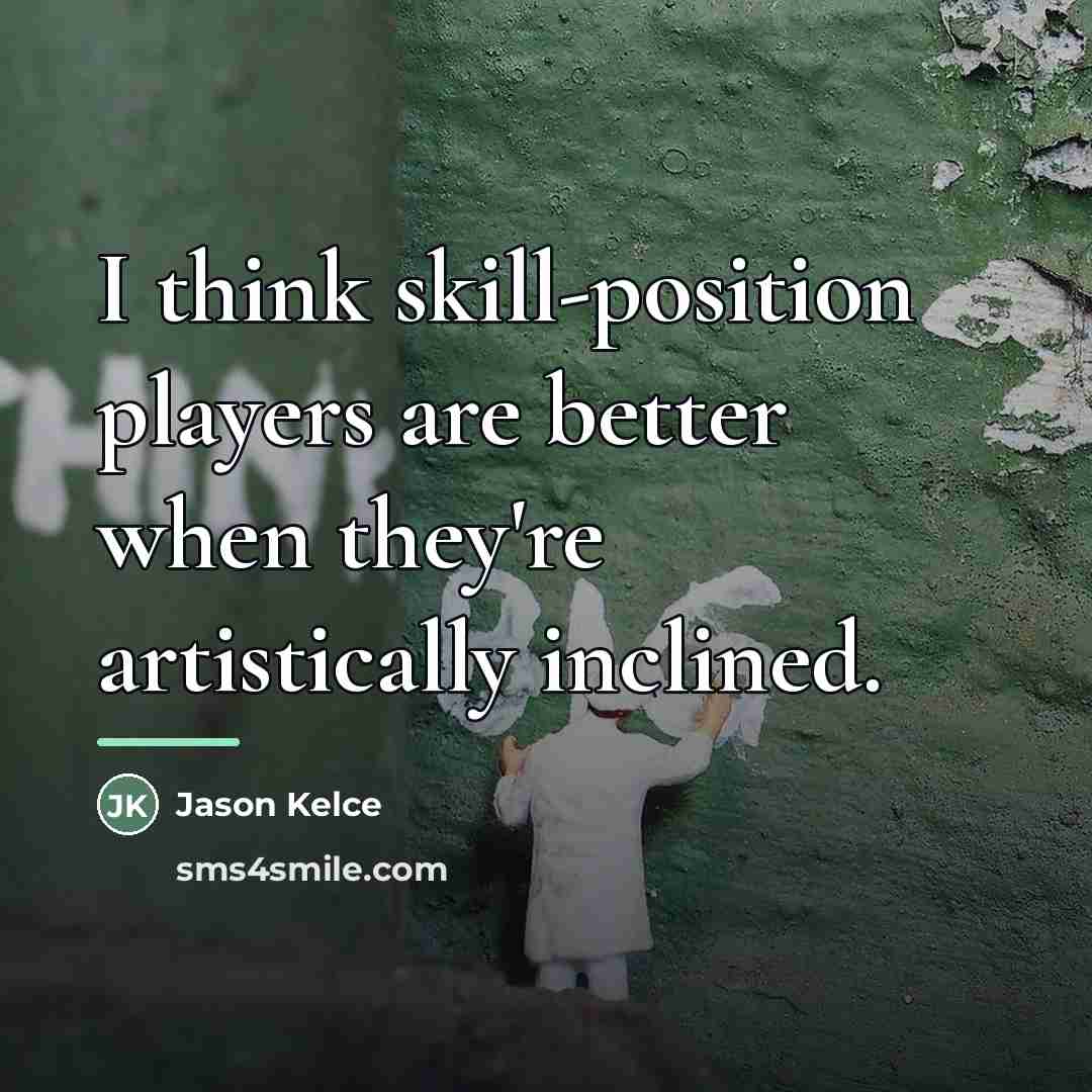 “I think skill-position players are better when they're artistically inclined.…” quote by Jason Kelce