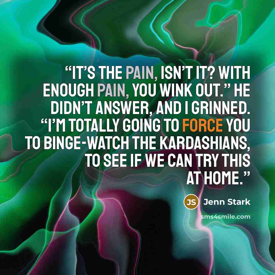 “It’s the pain, isn’t it? With enough pain, you wink out.” He didn’t answer, and I grinned. “I’m totally going to force you to binge-watch the Kardashians, to see if we can try this at home.” quote by Jenn Stark