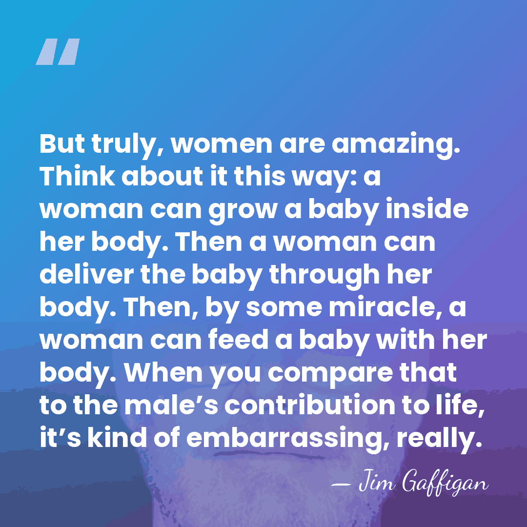 But truly, women are amazing. Think about it this way: a woman&hellip; - Jim Gaffigan
