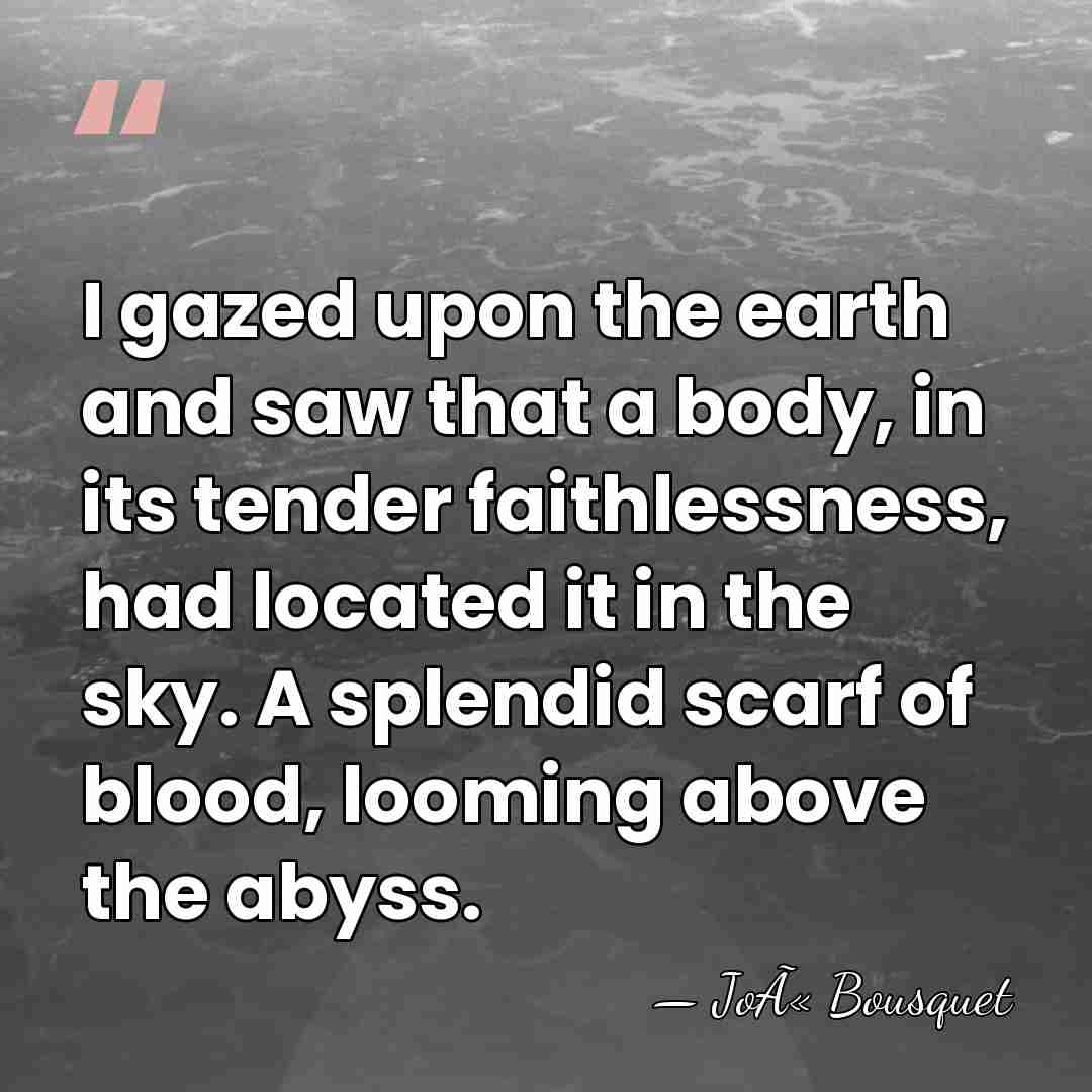 I gazed upon the earth and saw that a body, in its&hellip; - JoÃ« Bousquet