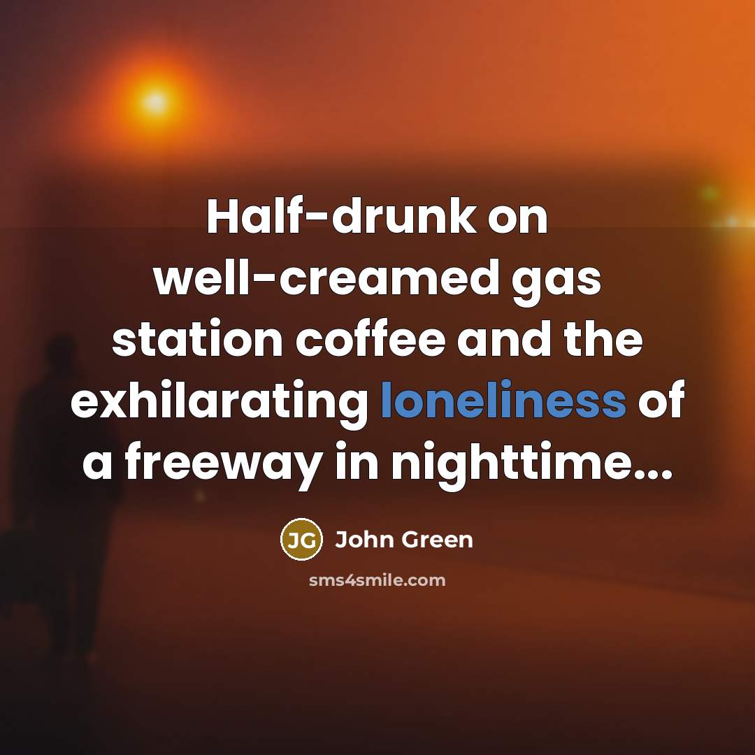 “Half-drunk on well-creamed gas station coffee and the exhilarating loneliness…” quote by John Green