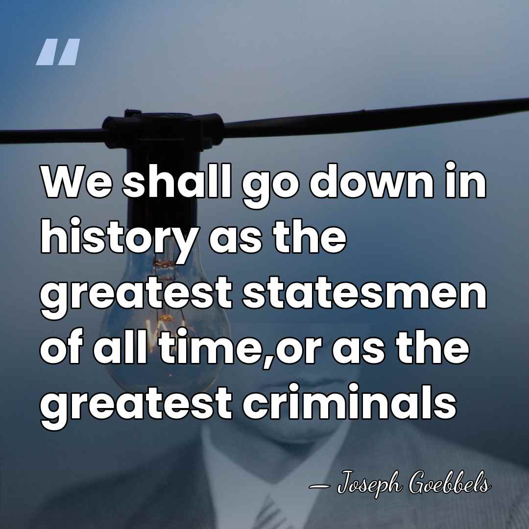 We shall go down in history as the greatest statesmen of all&hellip; - Joseph Goebbels