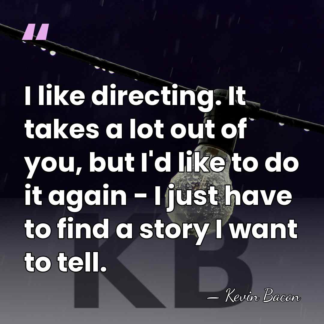 I like directing. It takes a lot out of you, but I'd&hellip; - Kevin Bacon