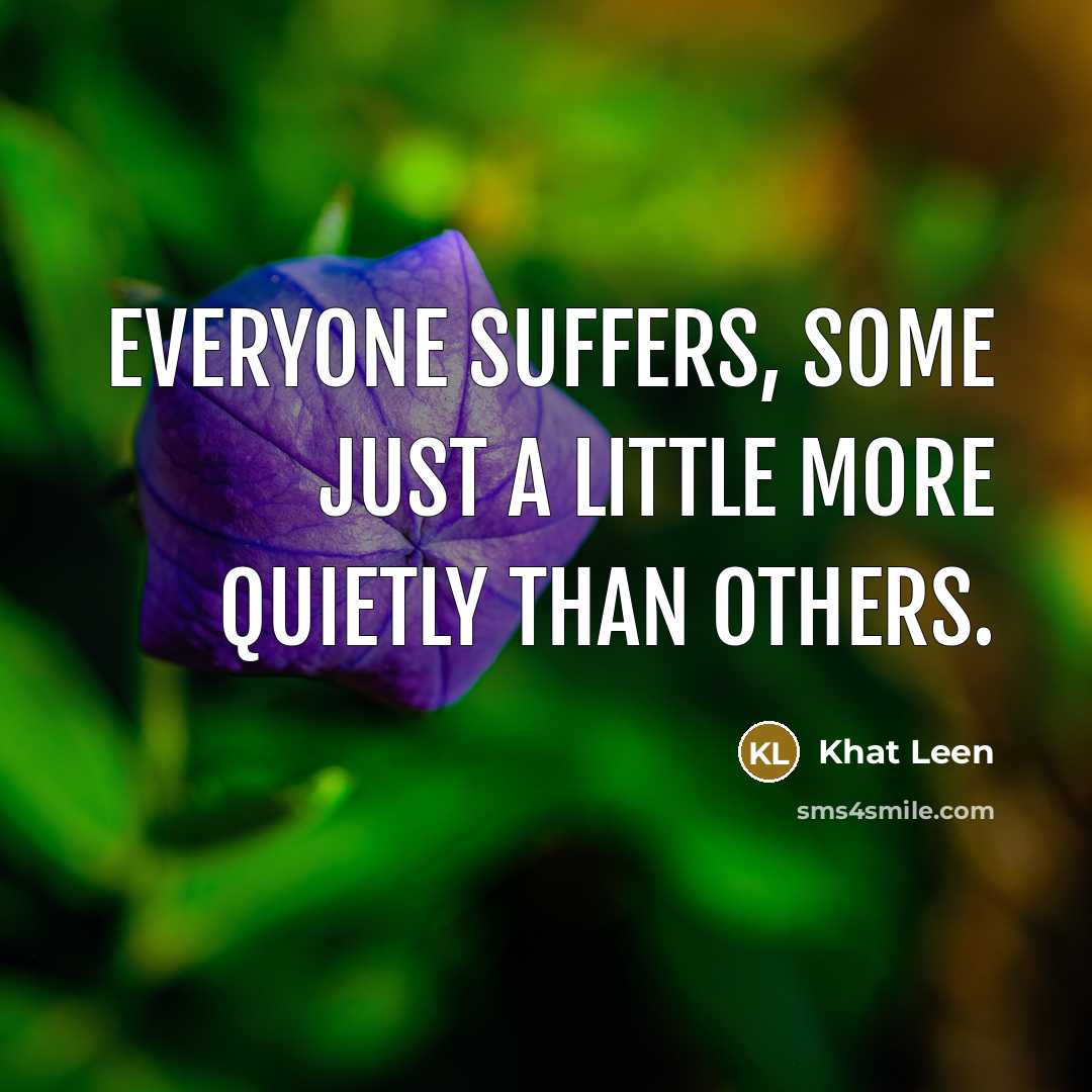“Everyone suffers, some just a little more quietly than others.…” quote by Khat Leen