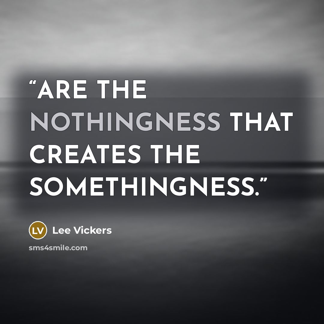 “ARE THE NOTHINGNESS THAT CREATES THE SOMETHINGNESS.” quote by Lee Vickers