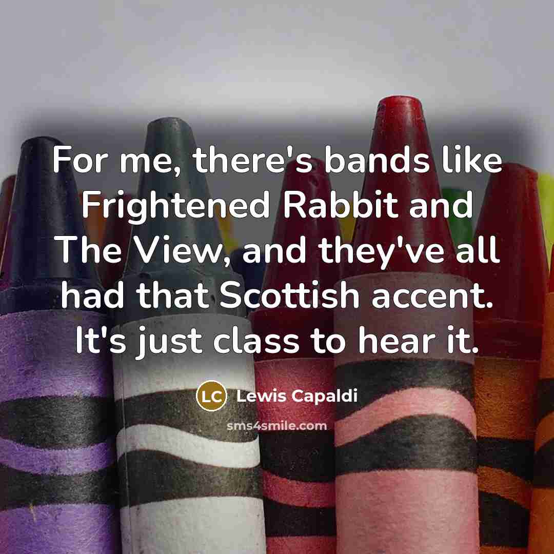 “For me, there's bands like Frightened Rabbit and The View, and they've all had that Scottish accent. It's just class to hear it.” quote by Lewis Capaldi