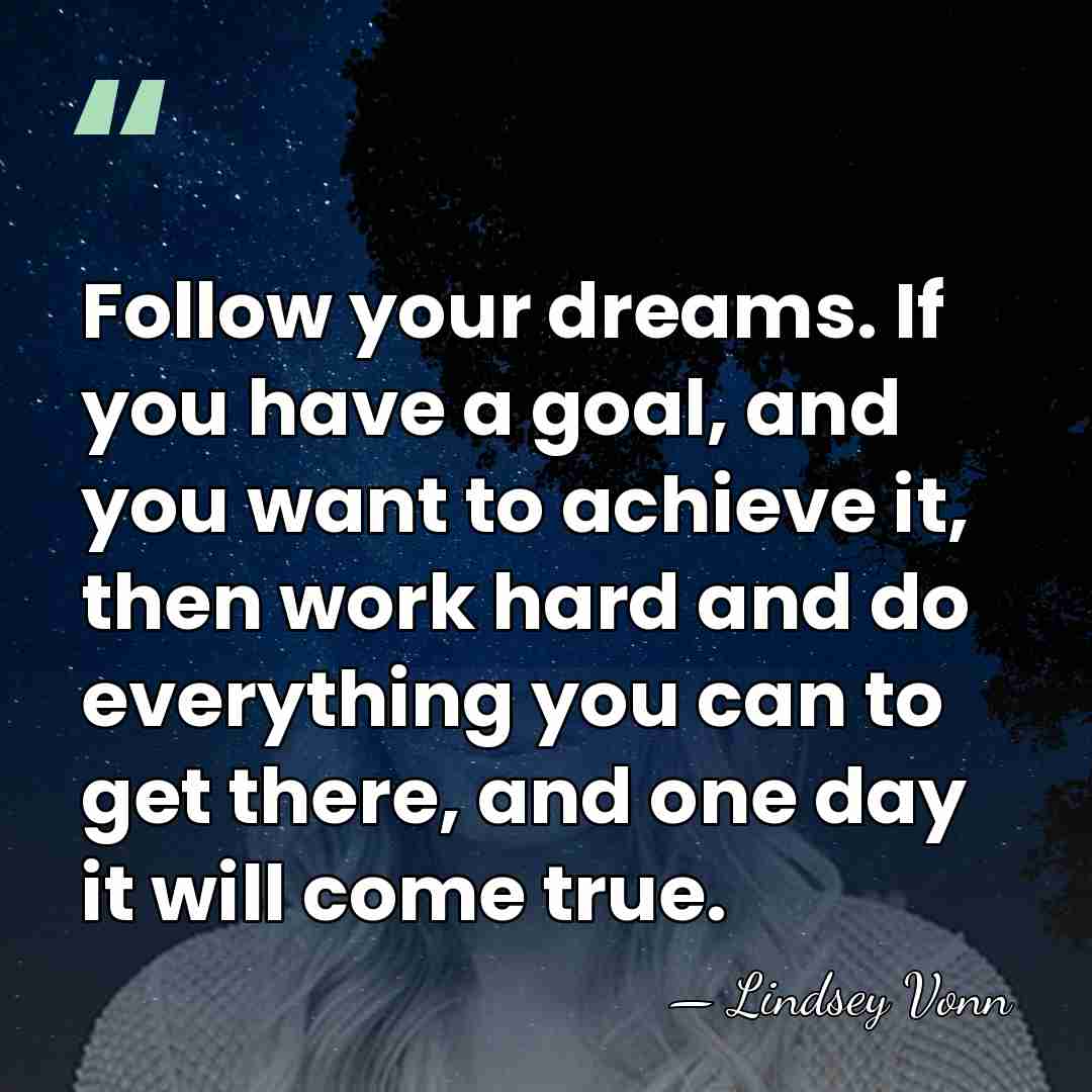 Follow your dreams. If you have a goal, and you want to&hellip; - Lindsey Vonn