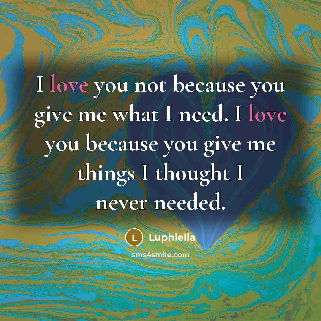 “I love you not because you give me what I need. I love you because you give me things I thought I never needed.” quote by Luphielia