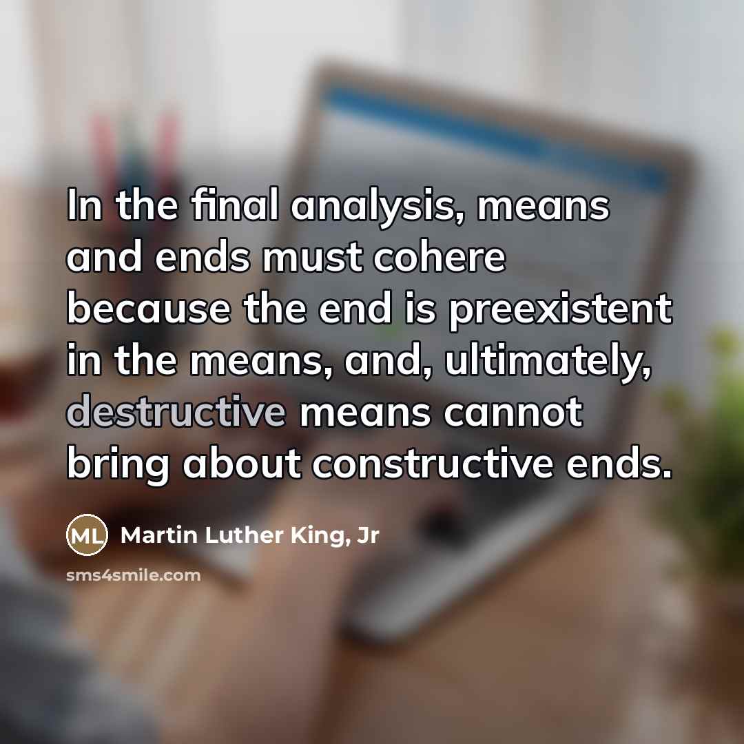 “In the final analysis, means and ends must cohere because…” quote by Martin Luther King, Jr