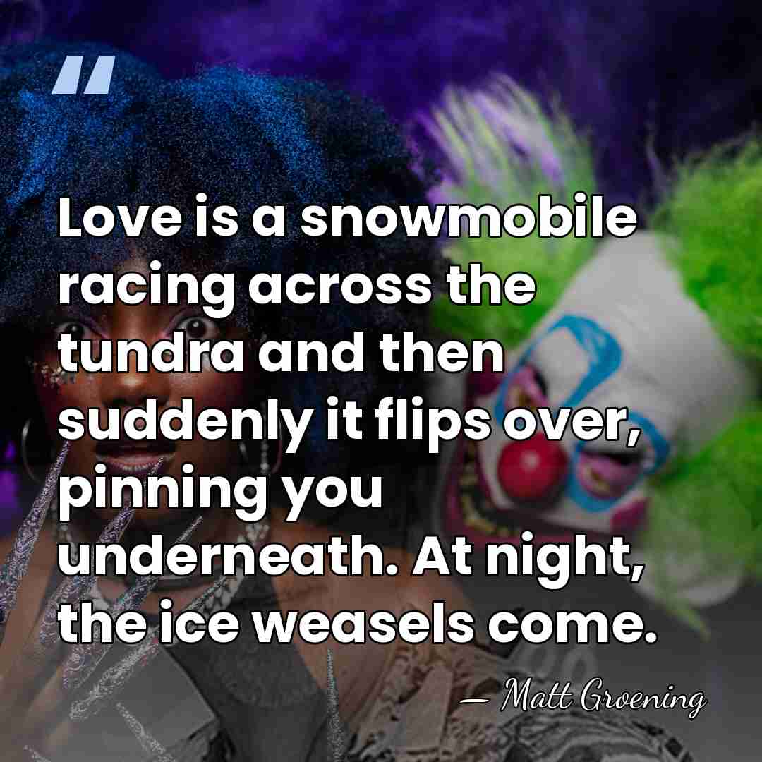 Love is a snowmobile racing across the tundra and then suddenly it&hellip; - Matt Groening