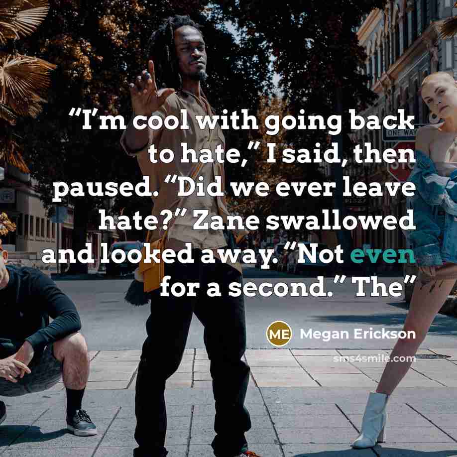 “I’m cool with going back to hate,” I said, then paused. “Did we ever leave hate?” Zane swallowed and looked away. “Not even for a second.” The” quote by Megan Erickson