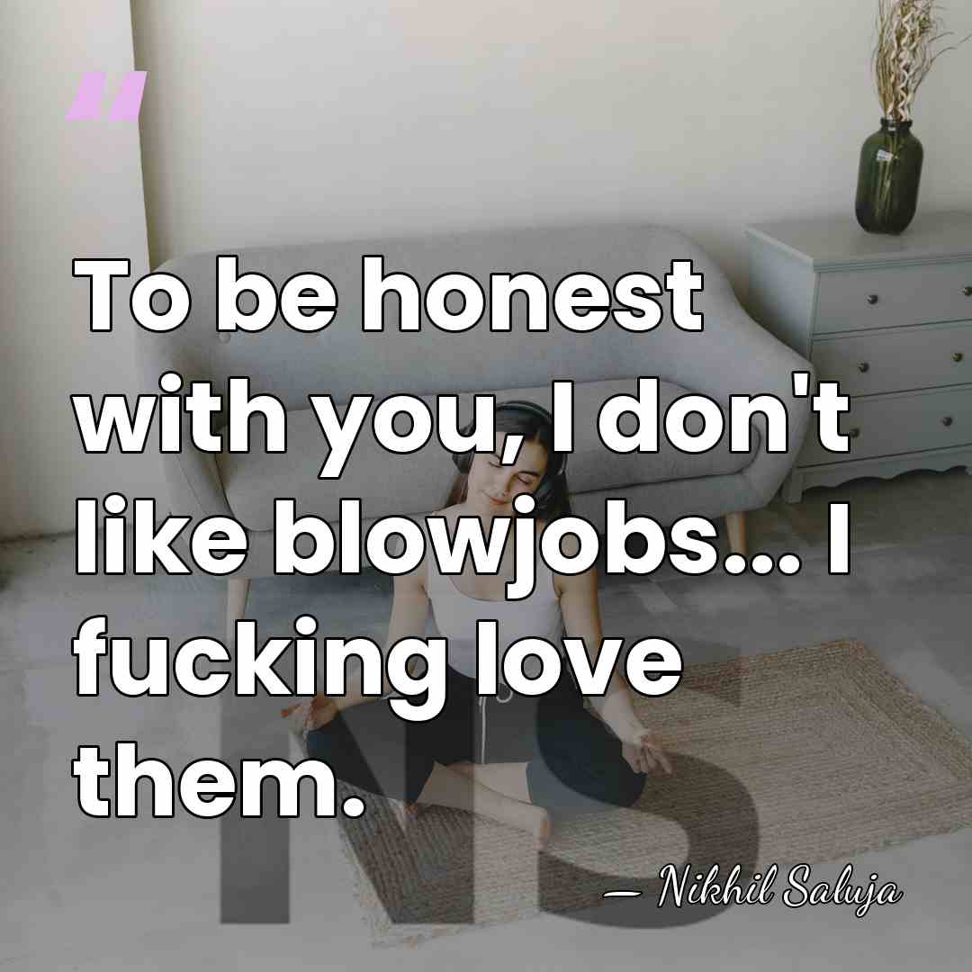 To be honest with you, I don't like blowjobs... I fucking love&hellip; - Nikhil Saluja