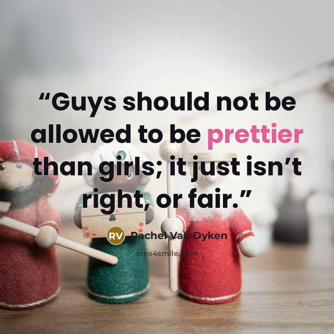 “Guys should not be allowed to be prettier than girls; it just isn’t right, or fair.” quote by Rachel Van Dyken
