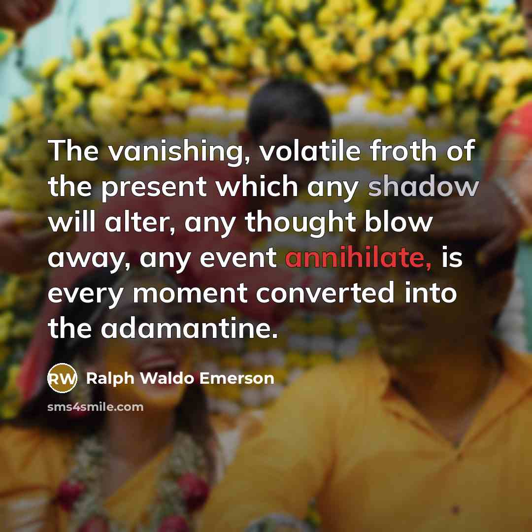 “The vanishing, volatile froth of the present which any shadow will alter, any thought blow away, any event annihilate, is every moment converted into the adamantine.” quote by Ralph Waldo Emerson