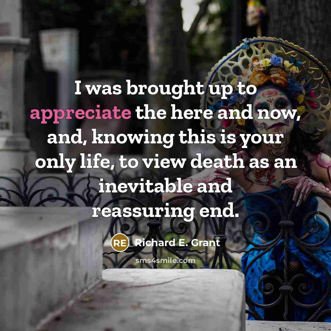 “I was brought up to appreciate the here and now,…” quote by Richard E. Grant