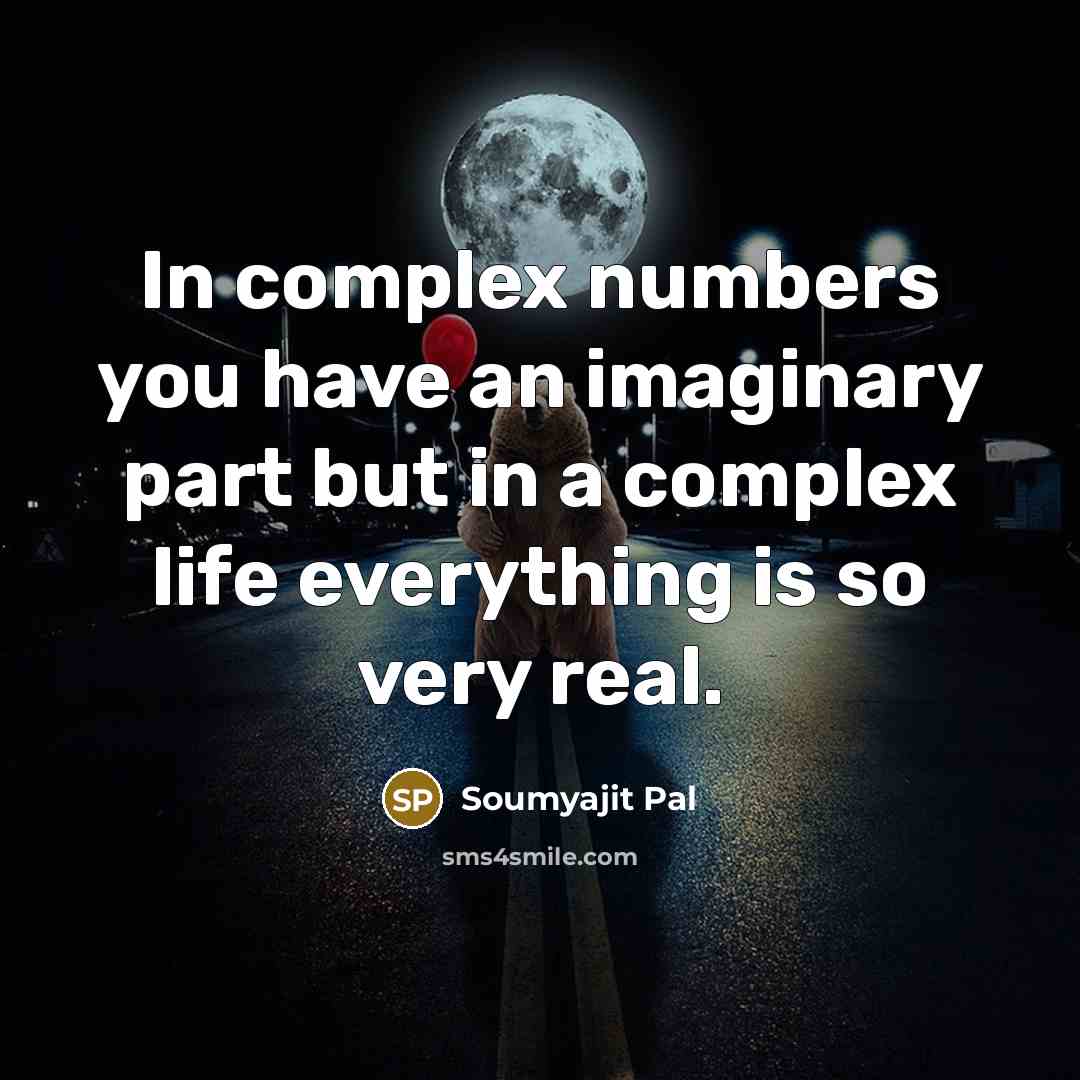 “In complex numbers you have an imaginary part but in a complex life everything is so very real.” quote by Soumyajit Pal