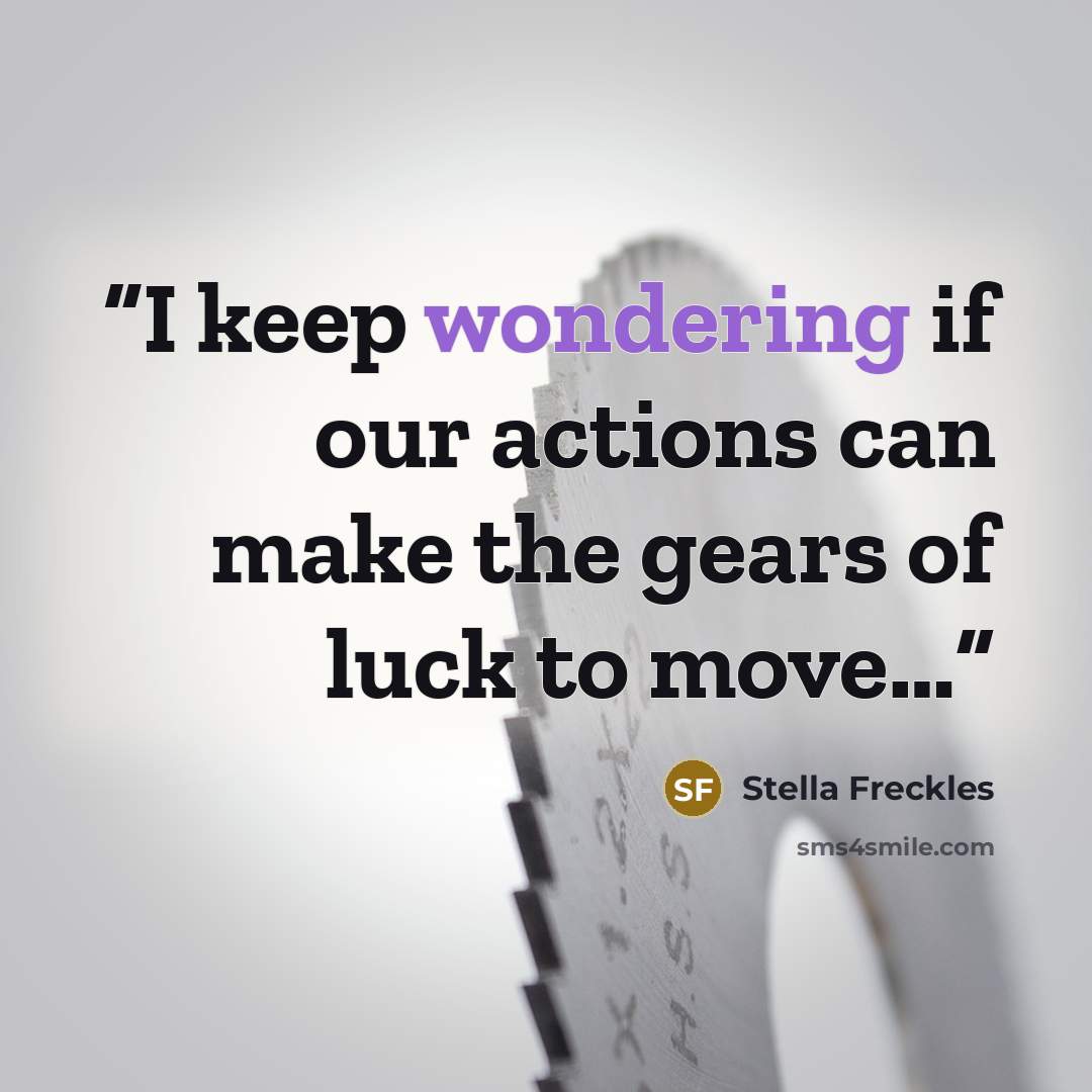 “I keep wondering if our actions can make the gears of luck to move…” quote by Stella Freckles