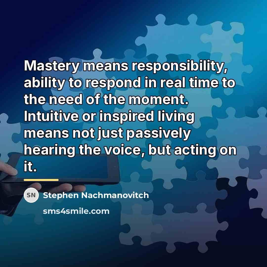 “Mastery means responsibility, ability to respond in real time to…” quote by Stephen Nachmanovitch