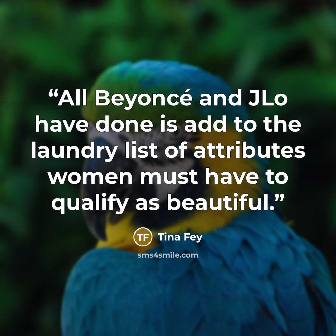 “All Beyoncé and JLo have done is add to the laundry list of attributes women must have to qualify as beautiful.” quote by Tina Fey