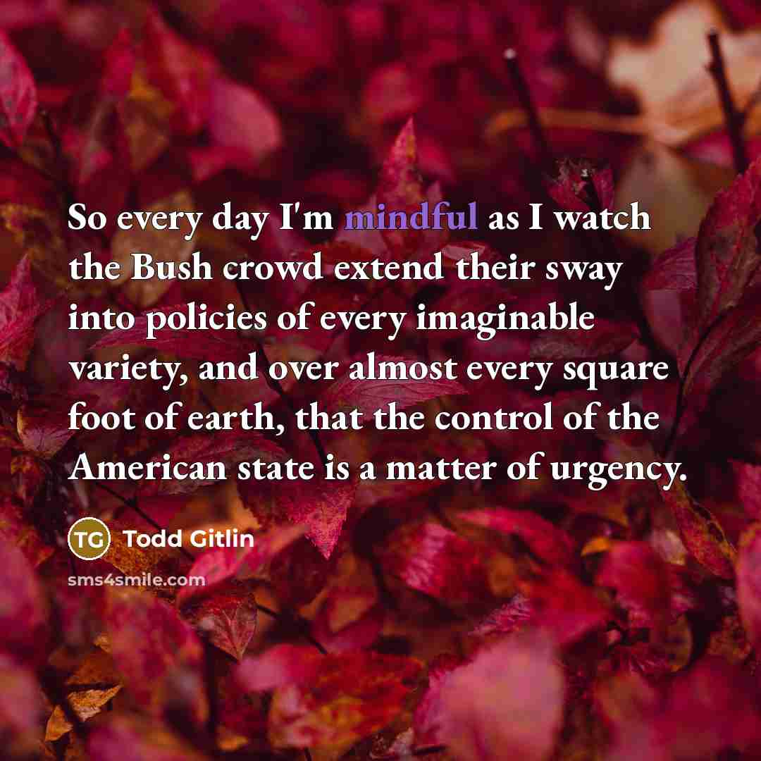 “So every day I'm mindful as I watch the Bush…” quote by Todd Gitlin