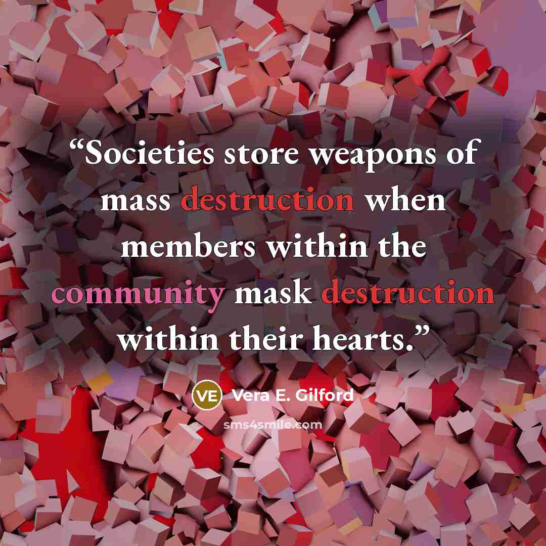 “Societies store weapons of mass destruction when members within the community mask destruction within their hearts.” quote by Vera E. Gilford