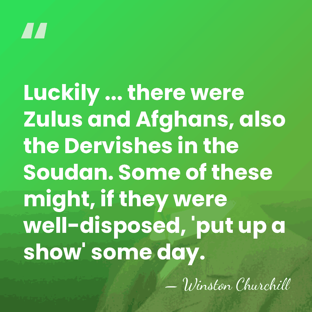 Luckily ... there were Zulus and Afghans, also the Dervishes in the&hellip; - Winston Churchill