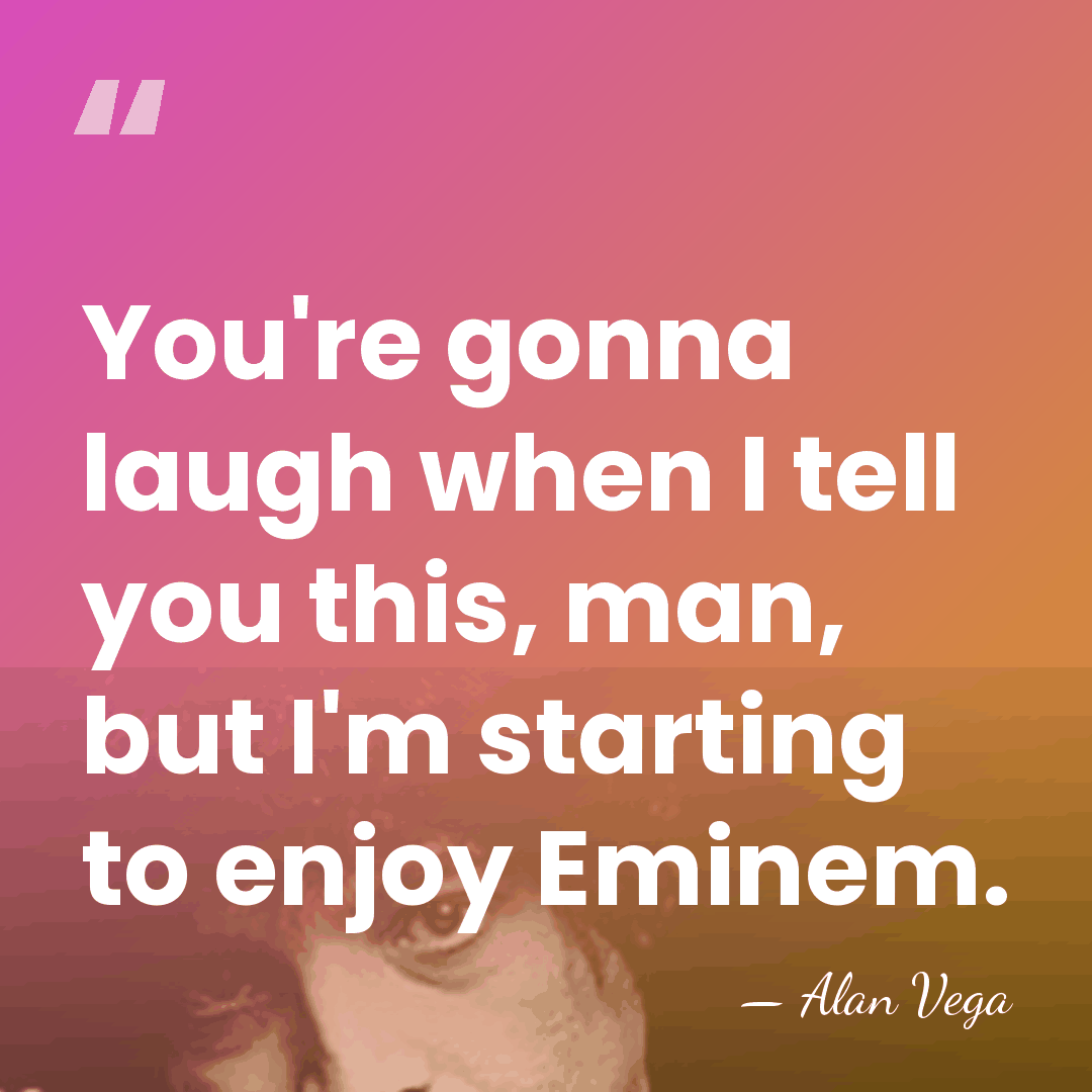 You're gonna laugh when I tell you this, man, but I'm starting&hellip; - Alan Vega