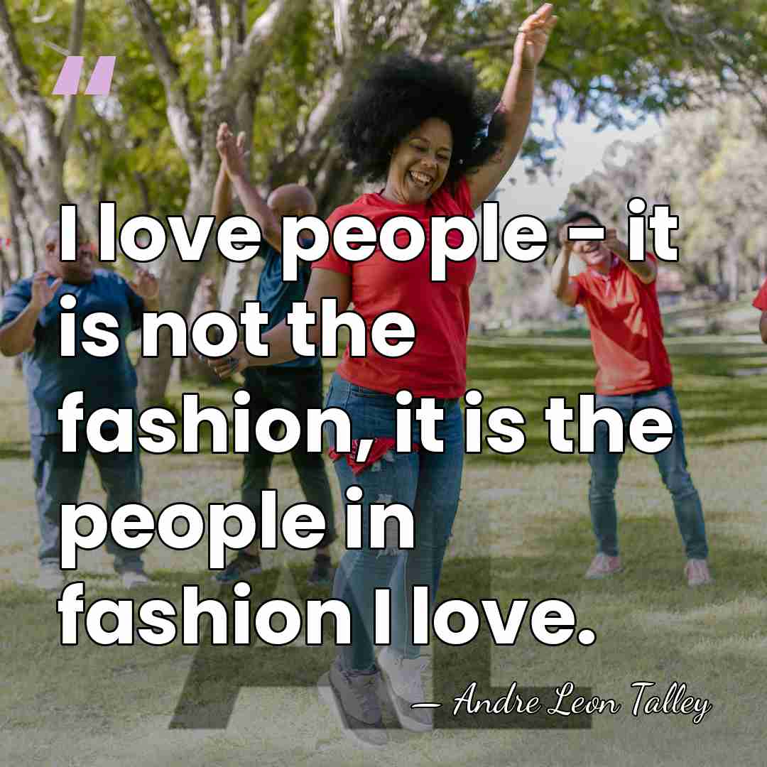I love people - it is not the fashion, it is the&hellip; - Andre Leon Talley